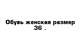   Обувь женская размер 36 .